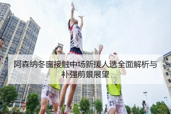 阿森纳冬窗接触中场新援人选全面解析与补强前景展望 | BAJIESPORTS